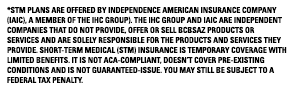 *STM plans are offered by Independence American Insurance Company (IAIC), a member of The IHC Group). The IHC Group and IAIC are independent companies that do not provide, offer or sell BCBSAZ products or services and are solely responsible for the products and services they provide. Short-term medical (STM) insurance is temporary coverage with limited benefits. It is not ACA-compliant, doesn’t cover pre-existing conditions and is not guaranteed-issue. You may still be subject to a federal tax penalty.